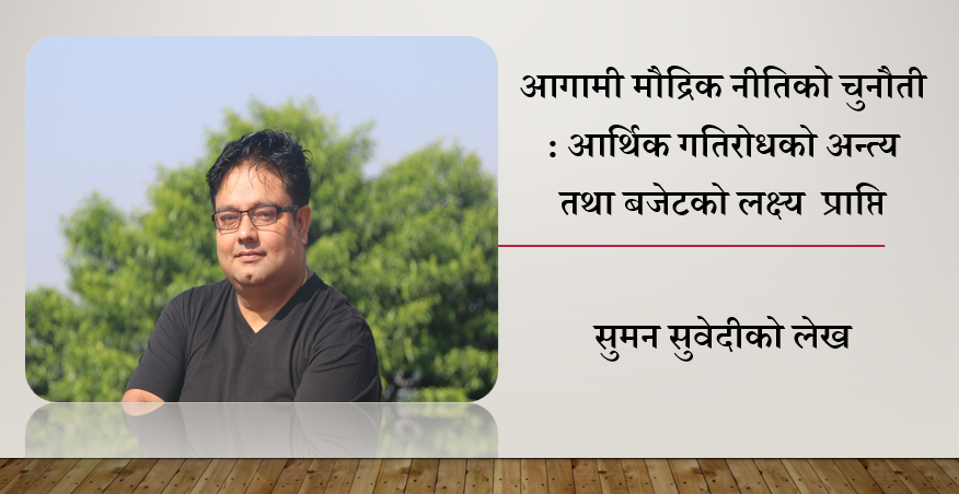 आगामी मौद्रिक नीतिको चुनौती : आर्थिक गतिरोधको अन्त्य तथा बजेटको लक्ष्य  प्राप्ति, सुमन सुवेदीको विश्लेषण